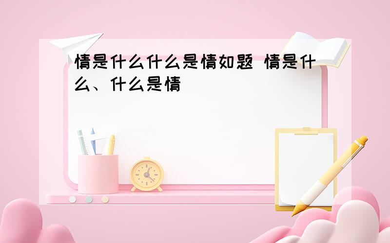 情是什么什么是情如题 情是什么、什么是情