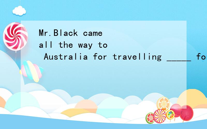 Mr.Black came all the way to Australia for travelling _____ for making money .He wanted toMr.Black  came  all  the  way  to Australia  for  travelling _____ for  making  money .He wanted  to  relax. A.other  than                       B.less  thanC.b