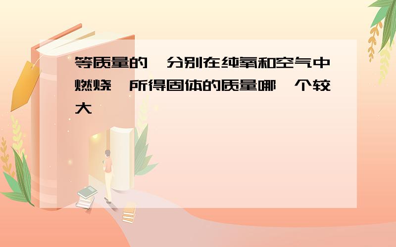 等质量的镁分别在纯氧和空气中燃烧,所得固体的质量哪一个较大