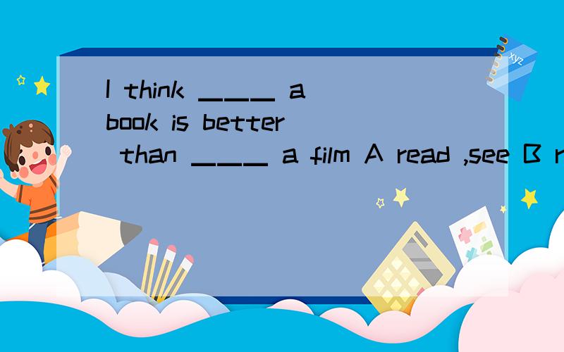 I think ▁▁▁ a book is better than ▁▁▁ a film A read ,see B reading ,seeing C reads,sees