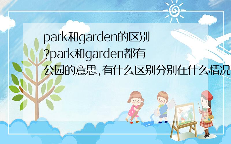 park和garden的区别?park和garden都有公园的意思,有什么区别分别在什么情况下用这两个单词呢,最好能举例说一下