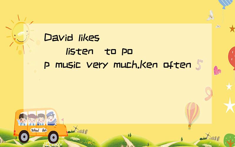 David likes____(listen)to pop music very much.Ken often_____(play)basketball with his classmates after school.Look!The robot ______(set)the table for us.The children_______-(have)a picnic next month.It's too noisy outside .The little baby can't______