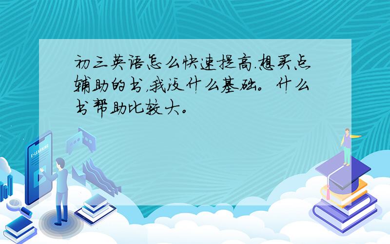 初三英语怎么快速提高.想买点辅助的书，我没什么基础。什么书帮助比较大。