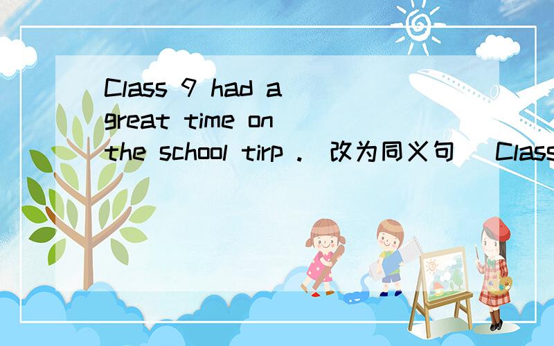 Class 9 had a great time on the school tirp .(改为同义句） Class 9 ( ) ( ) on the school trip