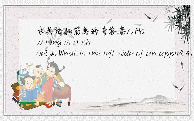 求英语脑筋急转弯答案1,How long is a shoe?2,What is the left side of an apple?3,What is the worst weather for mice?4,Which is faster ,heat or cold?