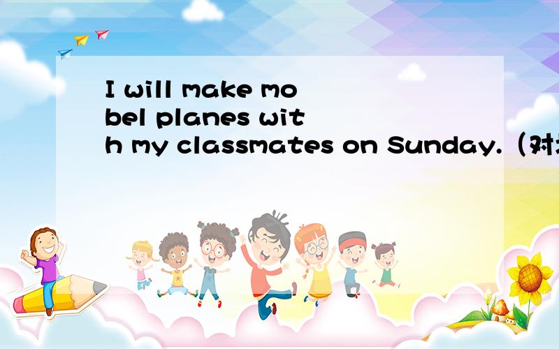 I will make mobel planes with my classmates on Sunday.（对划线部分提问）will和on Sunday划线