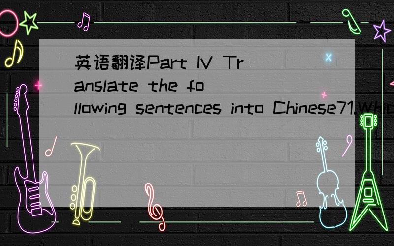 英语翻译Part IV Translate the following sentences into Chinese71.Which university did you graduate from?72.Could I ask you a few questions about the education you received?73.This is Miss Wang from Shanghai No.1 Shoe Factory.74.Li Hong makes a lo