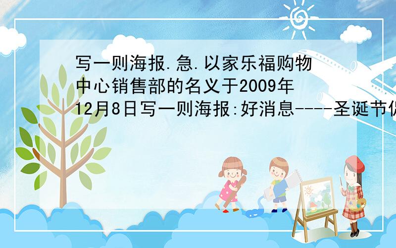 写一则海报.急.以家乐福购物中心销售部的名义于2009年12月8日写一则海报:好消息----圣诞节促销促销目的:迎接圣诞 答谢顾客促销时间:2009年12月8日至2010年元月8日促销方式:全场商品一律6折