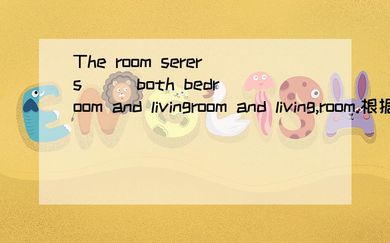 The room serers ( )both bedroom and livingroom and living,room.根据句意填空.