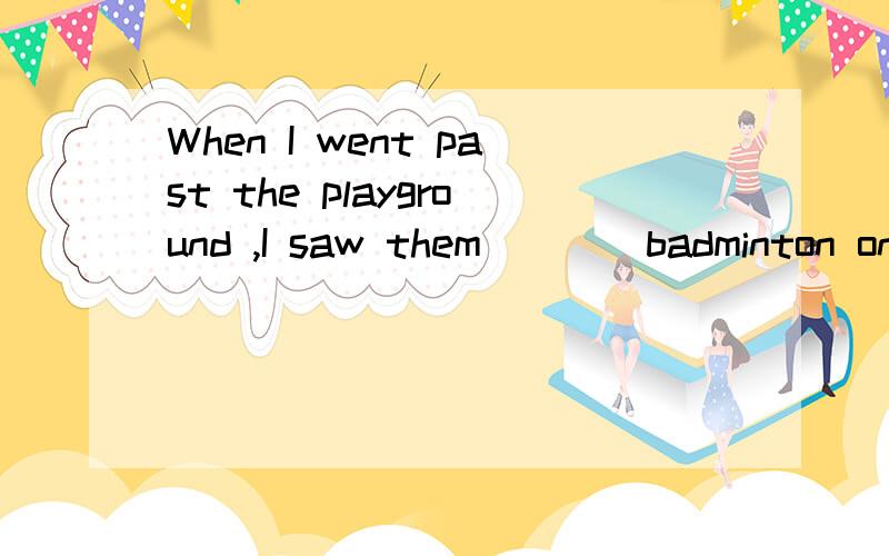 When I went past the playground ,I saw them____badminton on the playground .A.play B.played C.tWhen I went past the playground ,I saw them____badminton on the playground .A.play B.played C.to play D.playing