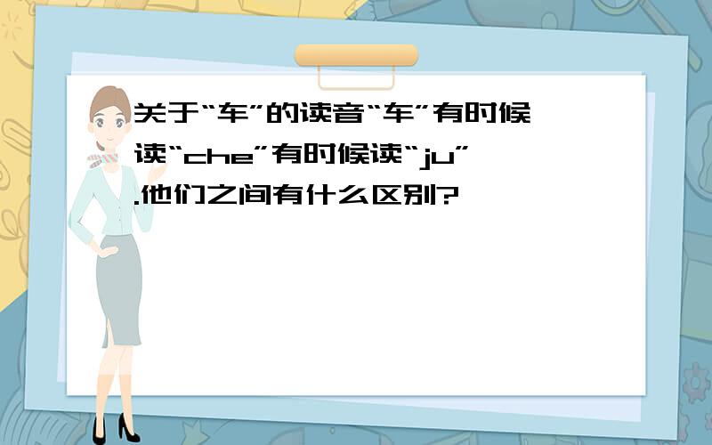 关于“车”的读音“车”有时候读“che”有时候读“ju”.他们之间有什么区别?