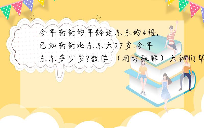 今年爸爸的年龄是东东的4倍,已知爸爸比东东大27岁,今年东东多少岁?数学 （用方程解）大神们帮帮忙