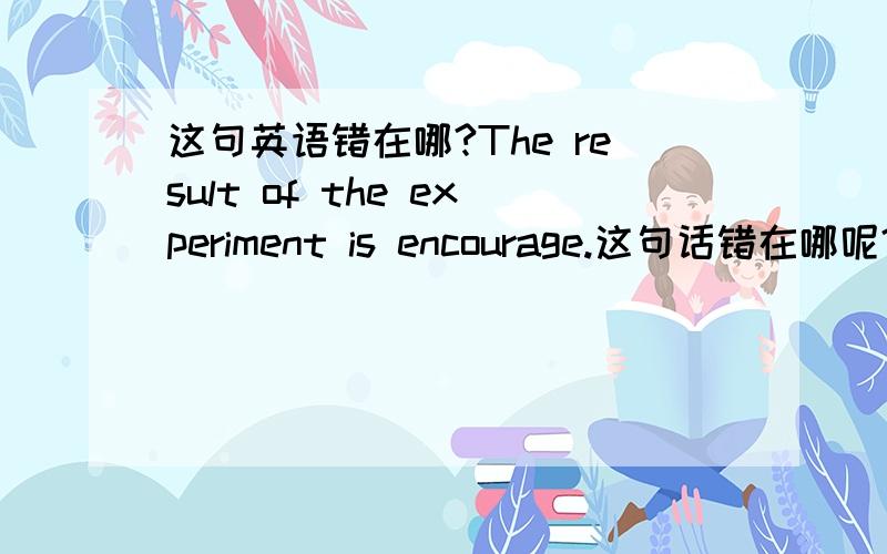 这句英语错在哪?The result of the experiment is encourage.这句话错在哪呢?为什么?