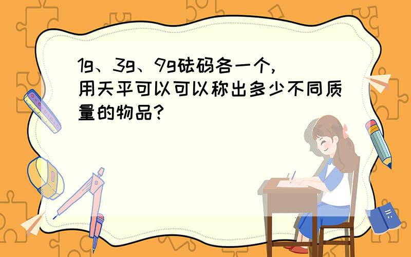 1g、3g、9g砝码各一个,用天平可以可以称出多少不同质量的物品?