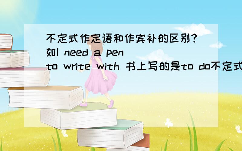 不定式作定语和作宾补的区别?如I need a pen to write with 书上写的是to do不定式做定语 我感觉是做宾补呀His wish to buy a car came true这个是不定式是做主补还是做定语？我知道定语是起限定作用的