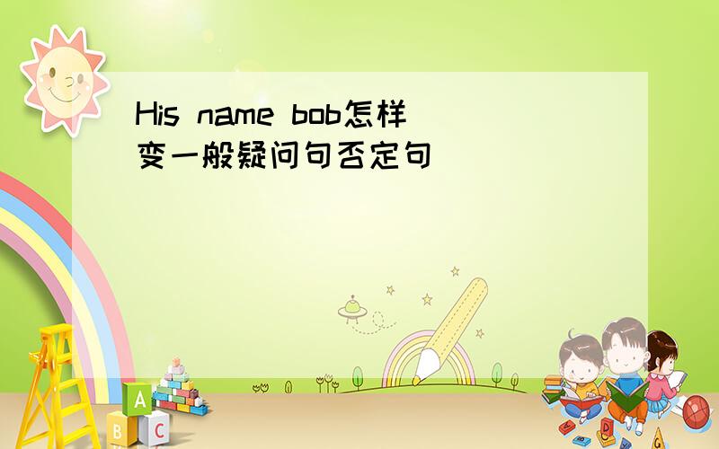 His name bob怎样变一般疑问句否定句