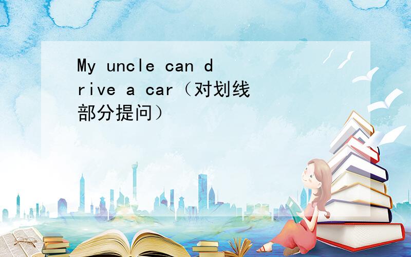 My uncle can drive a car（对划线部分提问）