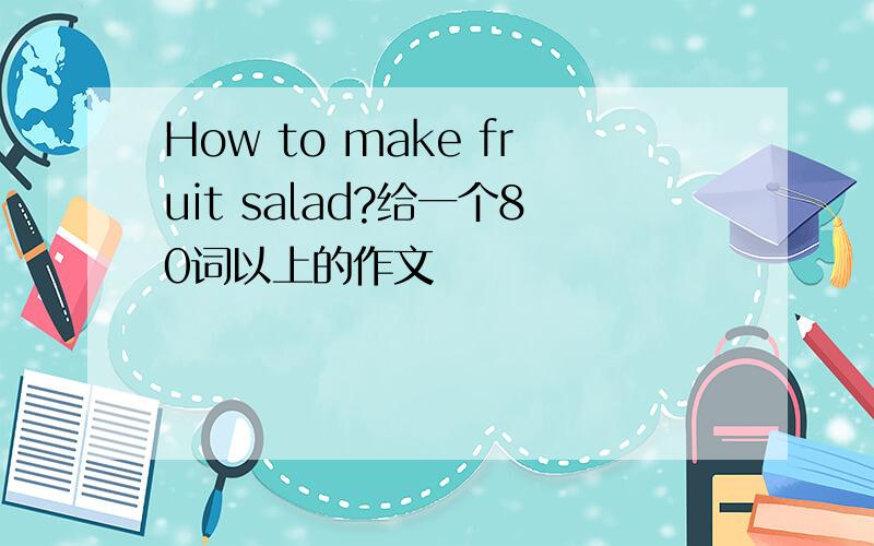 How to make fruit salad?给一个80词以上的作文