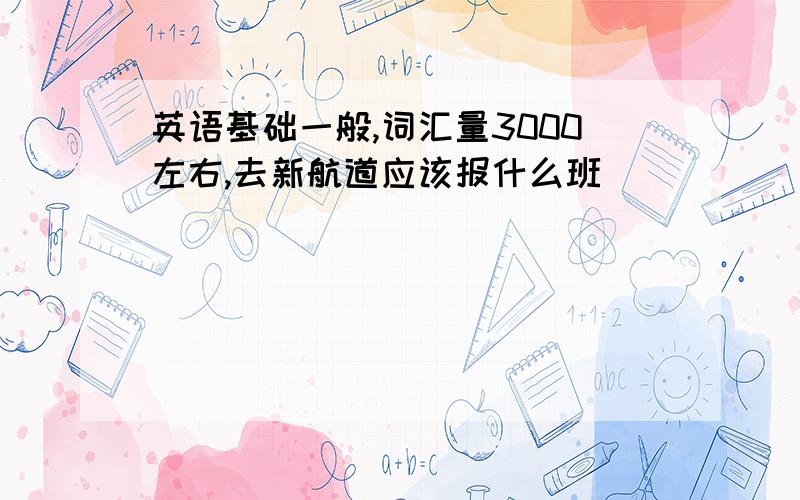 英语基础一般,词汇量3000左右,去新航道应该报什么班