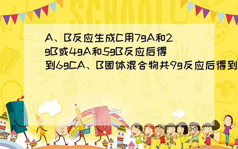 A、B反应生成C用7gA和2gB或4gA和5gB反应后得到6gCA、B固体混合物共9g反应后得到7.5gCA和B质量分别是多少