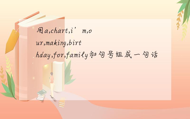 用a,chart,i’m,our,making,birthday,for,family和句号组成一句话