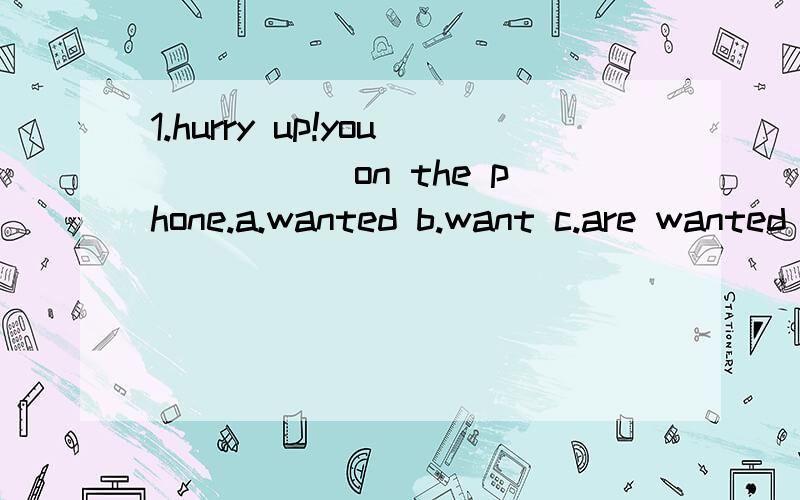 1.hurry up!you _____on the phone.a.wanted b.want c.are wanted d.were wanted2.the key ___on the table when i leave.a.was left b.has been left