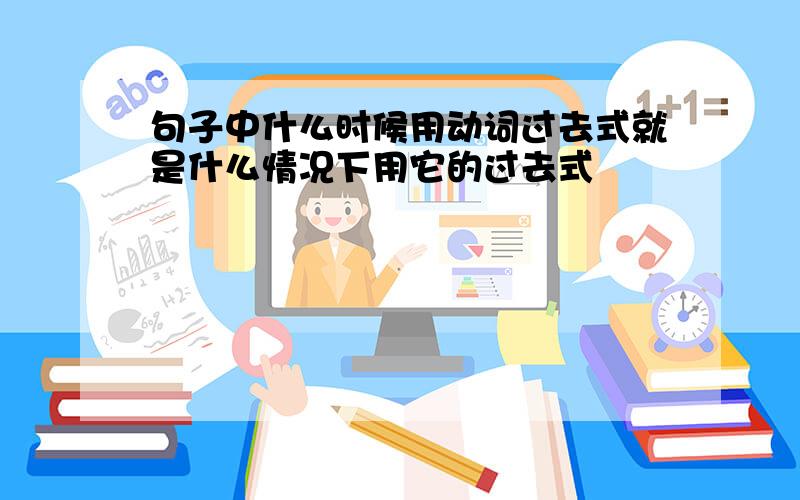 句子中什么时候用动词过去式就是什么情况下用它的过去式