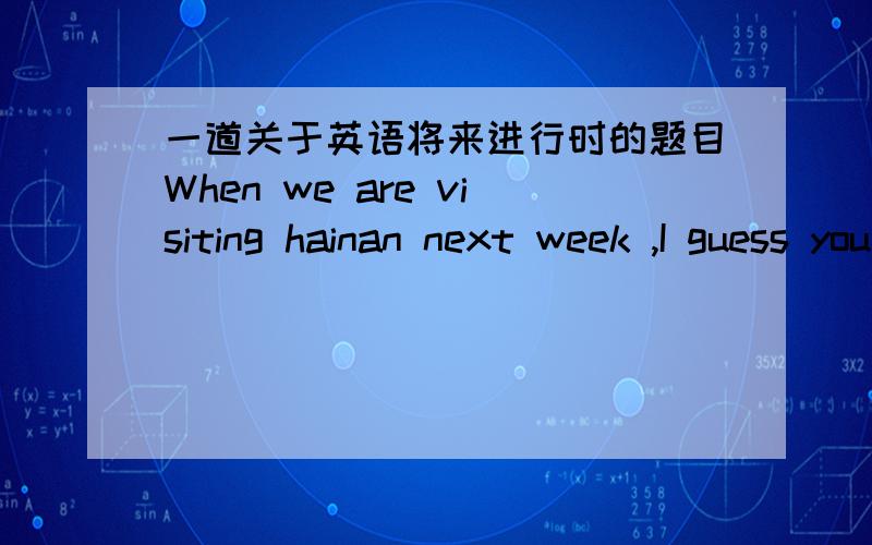 一道关于英语将来进行时的题目When we are visiting hainan next week ,I guess you ___ in classroomhaving English class.A.will sit B.will be sitting C.will have sat D.are sitting