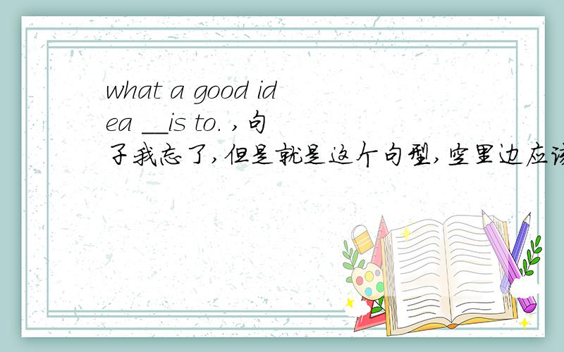 what a good idea __is to. ,句子我忘了,但是就是这个句型,空里边应该用it吧,但有人说用that,