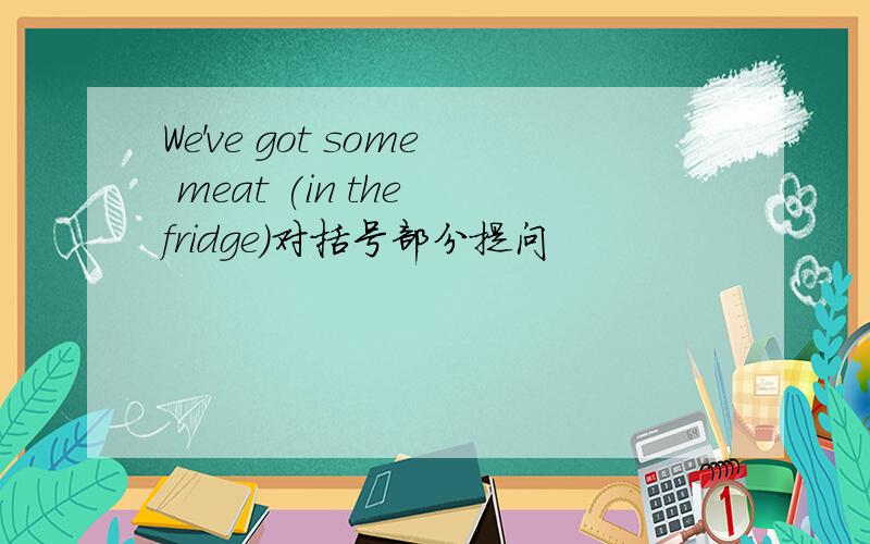 We've got some meat (in the fridge)对括号部分提问