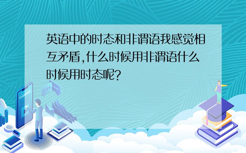 英语中的时态和非谓语我感觉相互矛盾,什么时候用非谓语什么时候用时态呢?