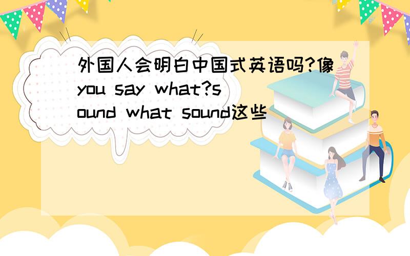 外国人会明白中国式英语吗?像you say what?sound what sound这些