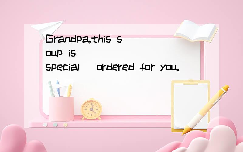 Grandpa,this soup is ______(special) ordered for you.