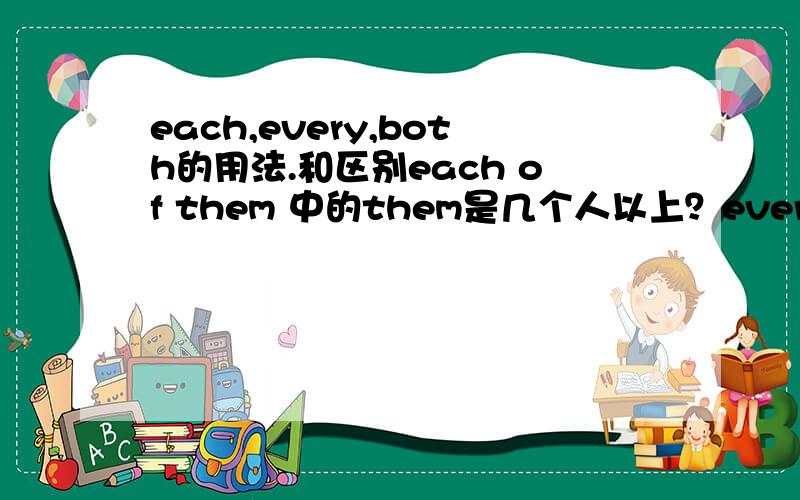 each,every,both的用法.和区别each of them 中的them是几个人以上？every 和 both 也同上我想得到精确的答案。