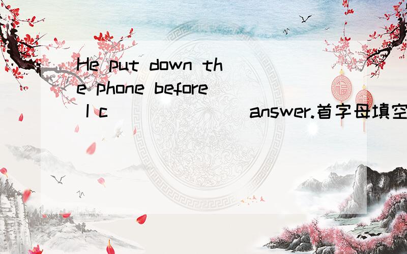 He put down the phone before I c_______ answer.首字母填空