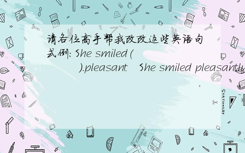 请各位高手帮我改改这些英语句式例:She smiled(         ).pleasant   She smiled pleasantly1.He read the phrase(        ).(slow)2.He worked(      ).(lazy)3.He cut himself(       ).(bad)4.He worked(        ).(careful)5.The door opened(