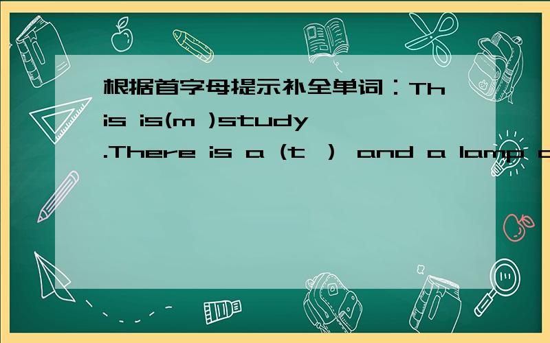 根据首字母提示补全单词：This is(m )study.There is a (t ） and a lamp on the desk.