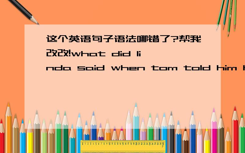 这个英语句子语法哪错了?帮我改改!what did linda said when tom told him he couldn't catch any animals