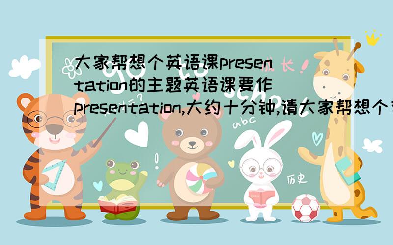 大家帮想个英语课presentation的主题英语课要作presentation,大约十分钟,请大家帮想个有意思的话题,