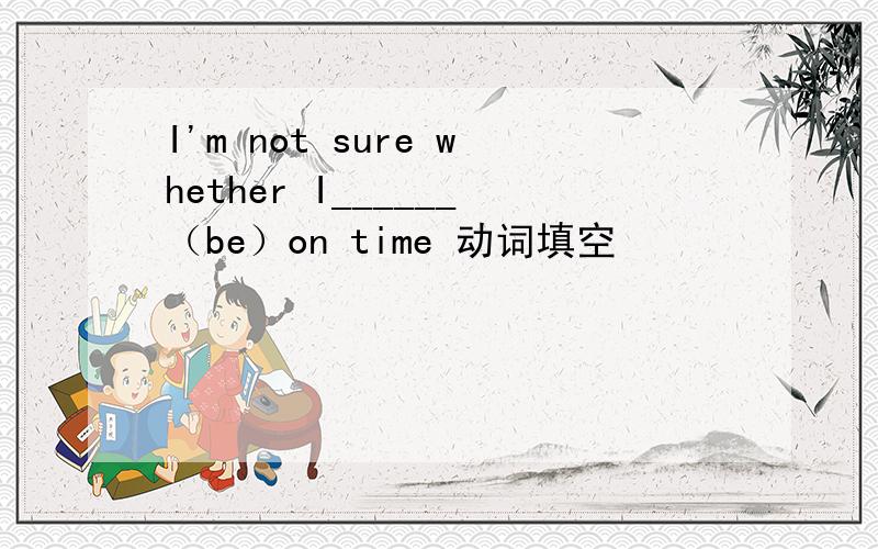 I'm not sure whether I______（be）on time 动词填空