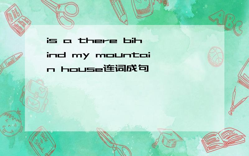 is a there bihind my mountain house连词成句