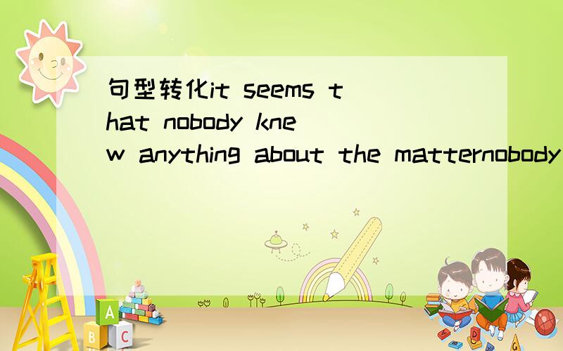 句型转化it seems that nobody knew anything about the matternobody seems _____ _______ _______ anything about the matter