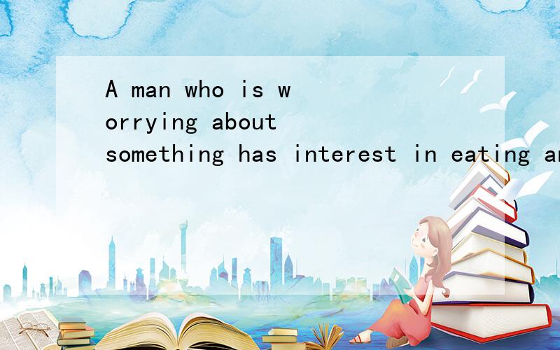 A man who is worrying about something has interest in eating anything dry.