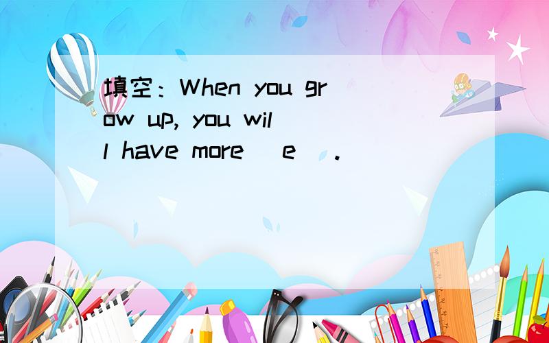 填空：When you grow up, you will have more (e ).