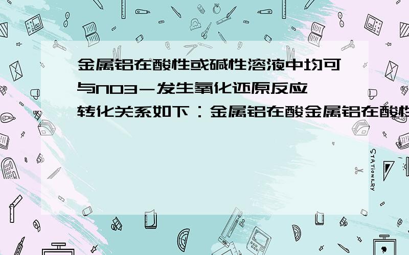 金属铝在酸性或碱性溶液中均可与NO3－发生氧化还原反应,转化关系如下：金属铝在酸金属铝在酸性或碱性溶液中均可与NO3－发生氧化还原反应,转化关系如下：      金属铝在酸性或碱性溶液