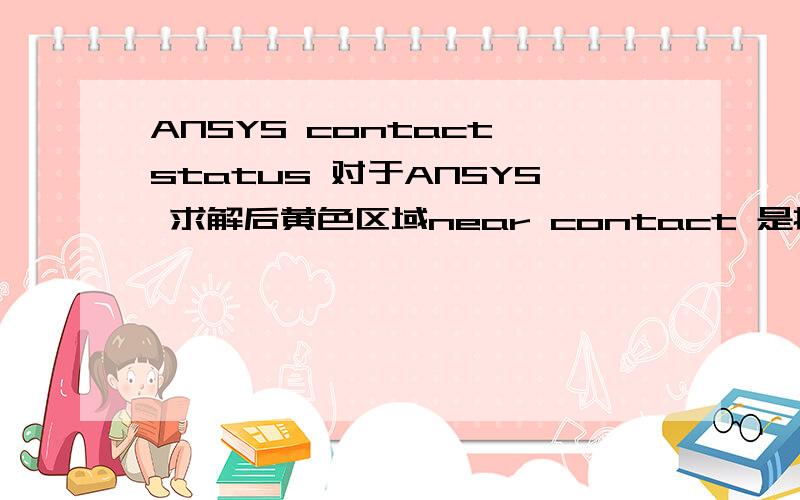 ANSYS contact status 对于ANSYS 求解后黄色区域near contact 是接触上了吗?还是一种什么样的状态?非懂勿扰.上传的图片是接触过程中的 contact  status 图，sticking ,sliding ,near contact  分别对应图上的三种