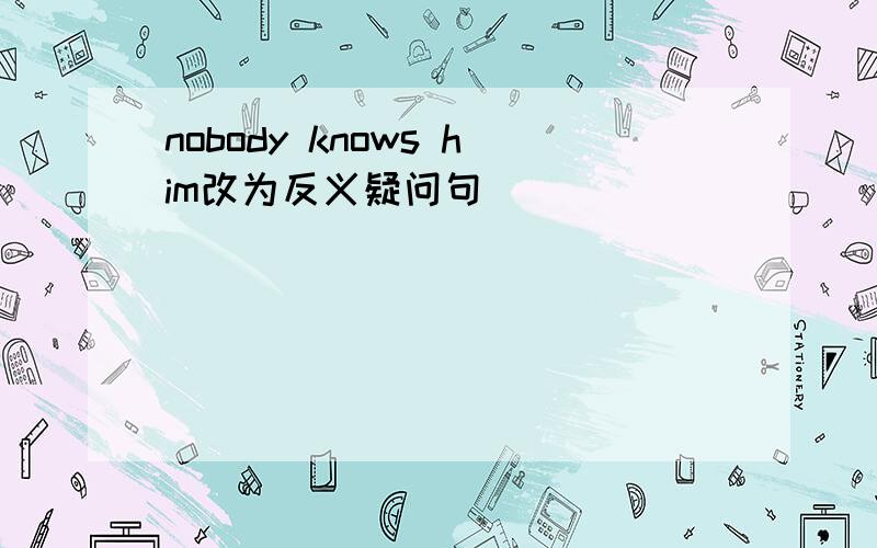 nobody knows him改为反义疑问句