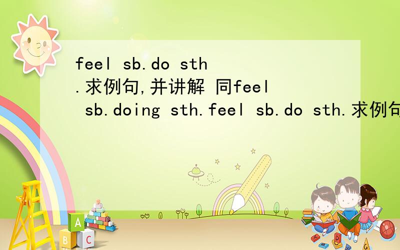 feel sb.do sth.求例句,并讲解 同feel sb.doing sth.feel sb.do sth.求例句,并讲解同feel sb.doing sth.有什么区别
