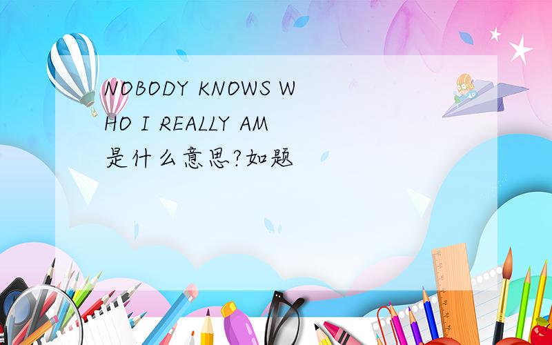 NOBODY KNOWS WHO I REALLY AM是什么意思?如题