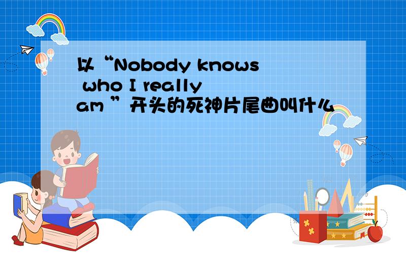 以“Nobody knows who I really am ”开头的死神片尾曲叫什么